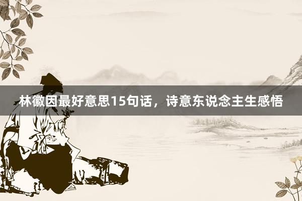 林徽因最好意思15句话，诗意东说念主生感悟