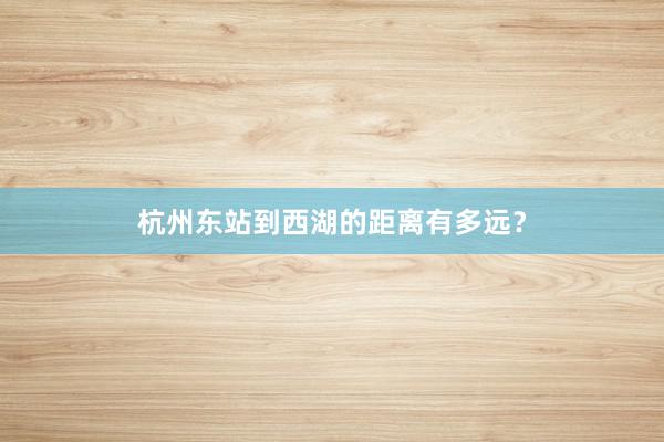 杭州东站到西湖的距离有多远？