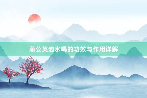蒲公英泡水喝的功效与作用详解